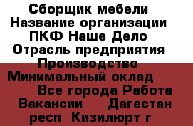 Сборщик мебели › Название организации ­ ПКФ Наше Дело › Отрасль предприятия ­ Производство › Минимальный оклад ­ 30 000 - Все города Работа » Вакансии   . Дагестан респ.,Кизилюрт г.